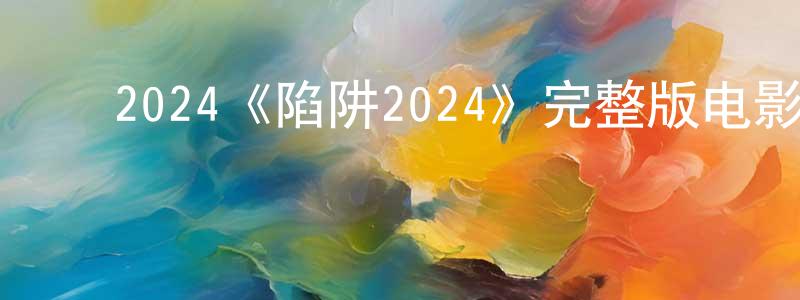 ﻿陈昶羽发布﻿2024《陷阱2024》完整版电影/在线观看/百度云-美剧天堂